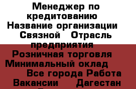 Менеджер по кредитованию › Название организации ­ Связной › Отрасль предприятия ­ Розничная торговля › Минимальный оклад ­ 31 000 - Все города Работа » Вакансии   . Дагестан респ.,Геологоразведка п.